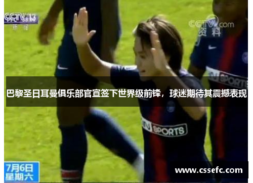 巴黎圣日耳曼俱乐部官宣签下世界级前锋，球迷期待其震撼表现